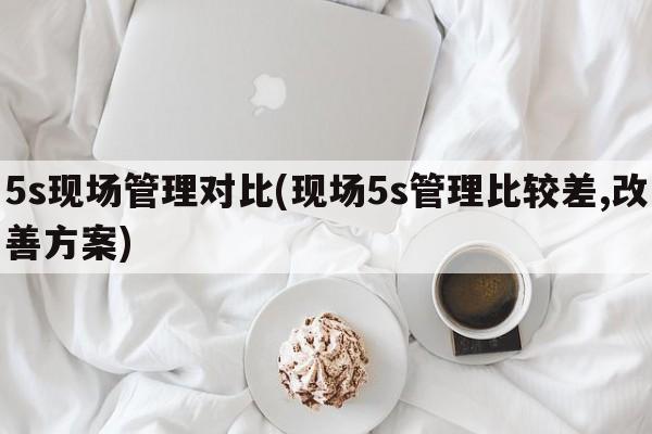 5s现场管理对比(现场5s管理比较差,改善方案)